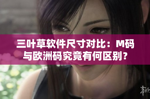 三叶草软件尺寸对比：M码与欧洲码究竟有何区别？