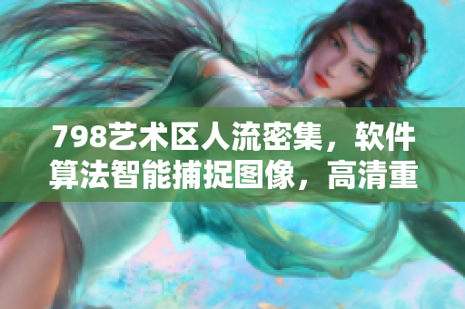 798艺术区人流密集，软件算法智能捕捉图像，高清重现一排小人场景