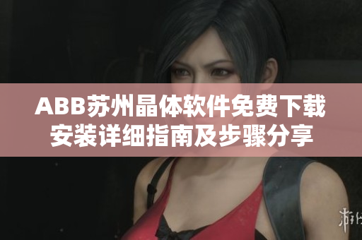 ABB苏州晶体软件免费下载安装详细指南及步骤分享