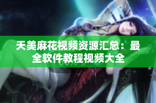 天美麻花视频资源汇总：最全软件教程视频大全