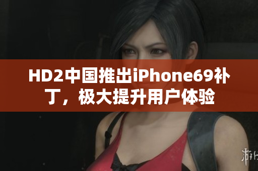 HD2中国推出iPhone69补丁，极大提升用户体验