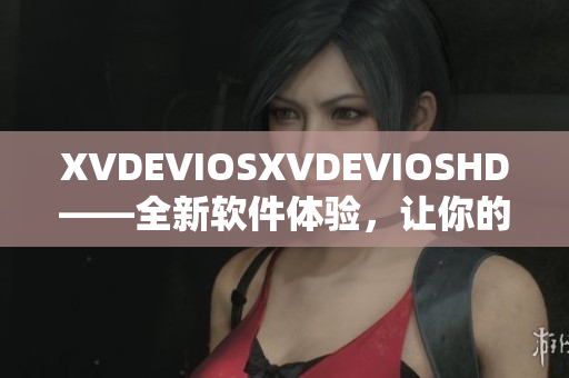 XVDEVIOSXVDEVIOSHD——全新软件体验，让你的生活更便捷