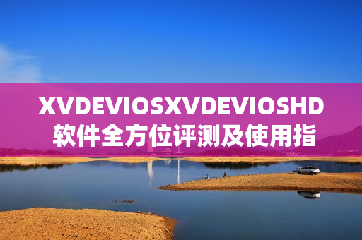XVDEVIOSXVDEVIOSHD 软件全方位评测及使用指南