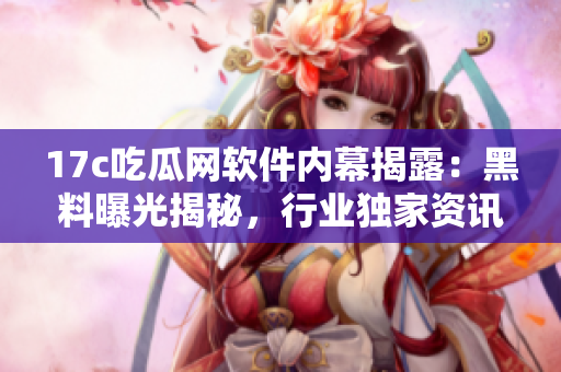 17c吃瓜网软件内幕揭露：黑料曝光揭秘，行业独家资讯全面解析