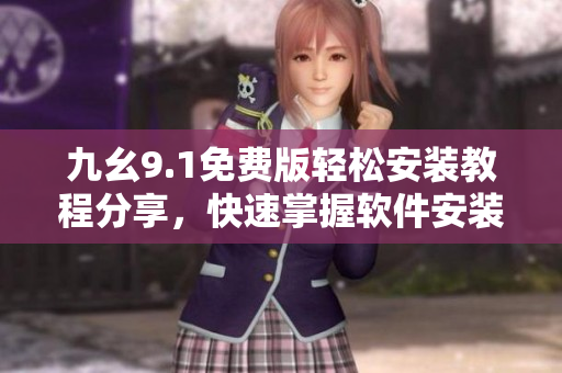 九幺9.1免费版轻松安装教程分享，快速掌握软件安装技巧