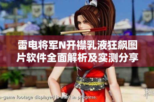 雷电将军N开襟乳液狂飙图片软件全面解析及实测分享