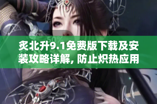 炙北升9.1免费版下载及安装攻略详解, 防止炽热应用引爆操作系统!