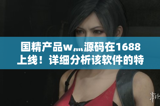 国精产品w灬源码在1688上线！详细分析该软件的特点和优势
