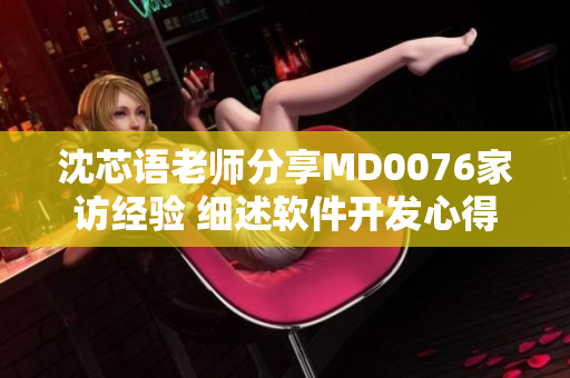 沈芯语老师分享MD0076家访经验 细述软件开发心得