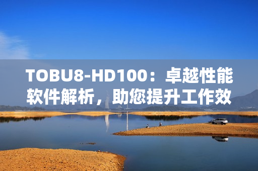 TOBU8-HD100：卓越性能软件解析，助您提升工作效率
