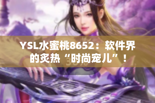 YSL水蜜桃8652：软件界的炙热“时尚宠儿”！