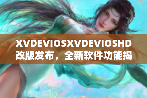 XVDEVIOSXVDEVIOSHD改版发布，全新软件功能揭秘