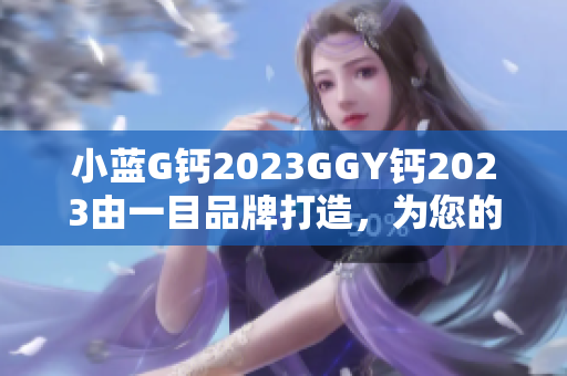 小蓝G钙2023GGY钙2023由一目品牌打造，为您的软件工程保驾护航