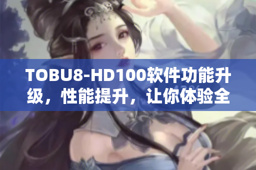 TOBU8-HD100软件功能升级，性能提升，让你体验全新视听享受