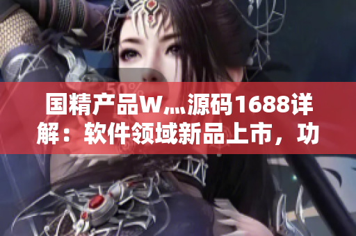 国精产品W灬源码1688详解：软件领域新品上市，功能全面评测