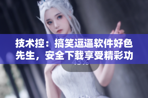 技术控：搞笑逗逼软件好色先生，安全下载享受精彩功能