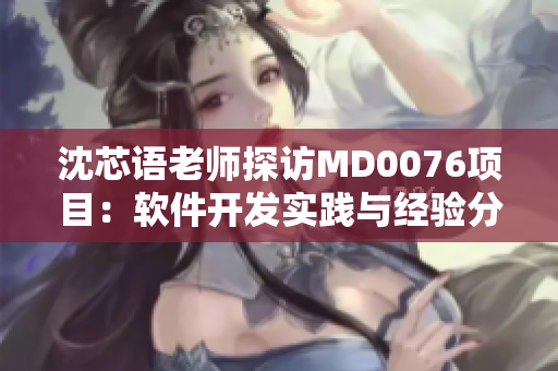 沈芯语老师探访MD0076项目：软件开发实践与经验分享
