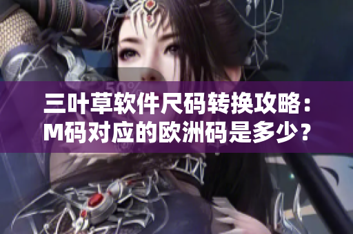 三叶草软件尺码转换攻略：M码对应的欧洲码是多少？