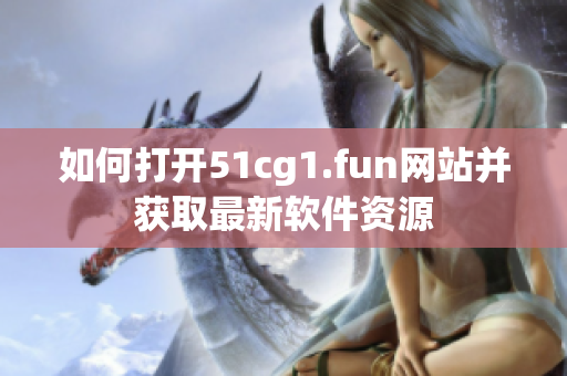 如何打开51cg1.fun网站并获取最新软件资源