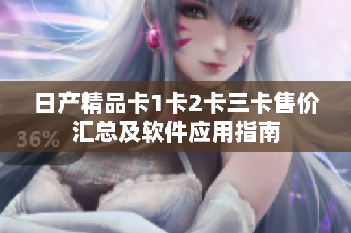 日产精品卡1卡2卡三卡售价汇总及软件应用指南