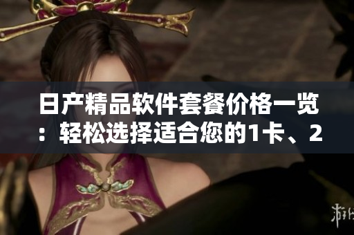 日产精品软件套餐价格一览：轻松选择适合您的1卡、2卡、3卡方案