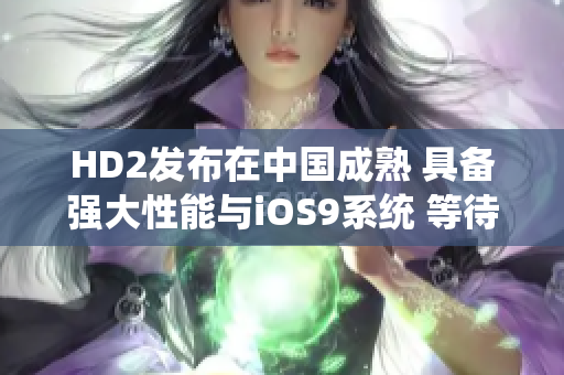 HD2发布在中国成熟 具备强大性能与iOS9系统 等待您的品鉴