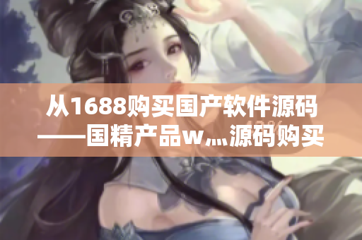 从1688购买国产软件源码——国精产品w灬源码购买攻略