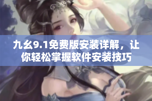 九幺9.1免费版安装详解，让你轻松掌握软件安装技巧