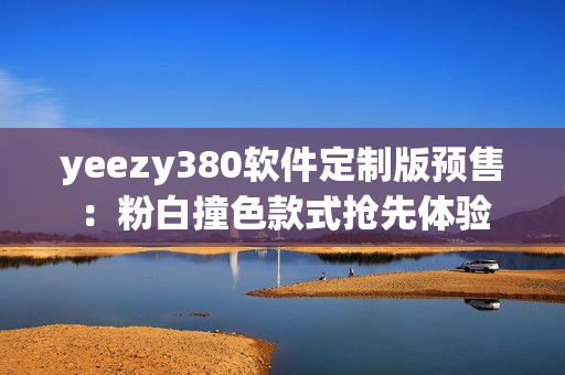 yeezy380软件定制版预售：粉白撞色款式抢先体验