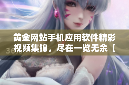 黄金网站手机应用软件精彩视频集锦，尽在一览无余【优质内容汇总】