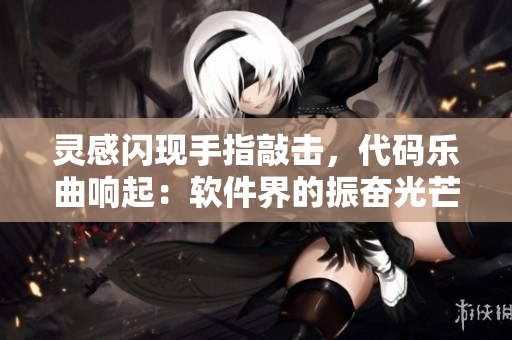 灵感闪现手指敲击，代码乐曲响起：软件界的振奋光芒，黑科技绽放翡翠编织。