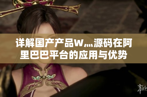 详解国产产品W灬源码在阿里巴巴平台的应用与优势