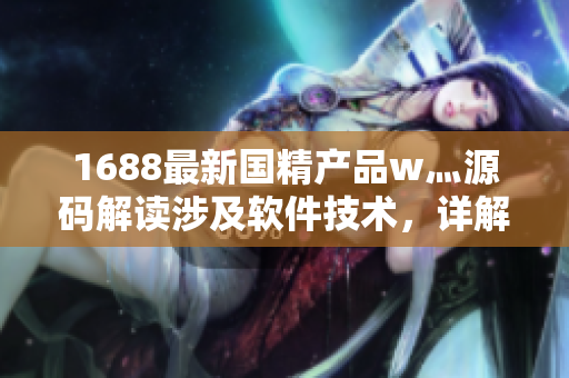 1688最新国精产品w灬源码解读涉及软件技术，详解产品特点
