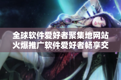 全球软件爱好者聚集地网站火爆推广软件爱好者畅享交流乐园!