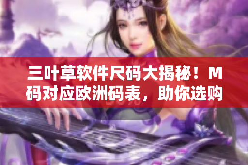 三叶草软件尺码大揭秘！M码对应欧洲码表，助你选购最贴身软件机器