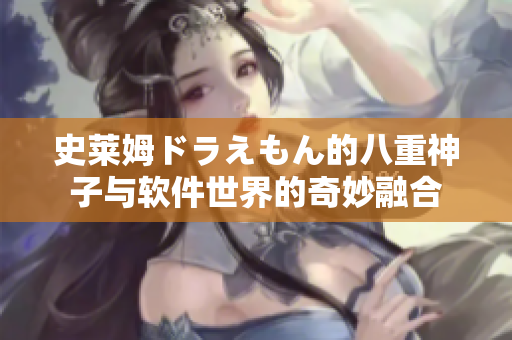 史莱姆ドラえもん的八重神子与软件世界的奇妙融合