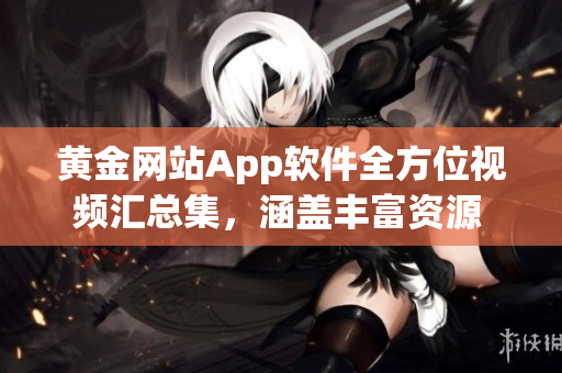 黄金网站App软件全方位视频汇总集，涵盖丰富资源 