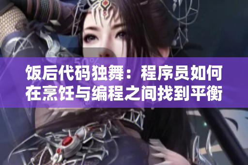 饭后代码独舞：程序员如何在烹饪与编程之间找到平衡？