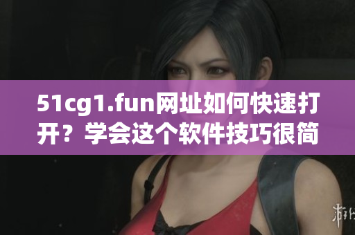 51cg1.fun网址如何快速打开？学会这个软件技巧很简单。