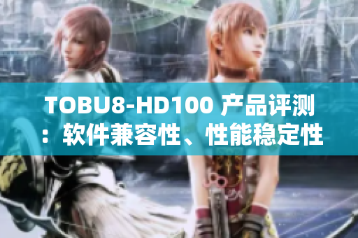 TOBU8-HD100 产品评测：软件兼容性、性能稳定性一网打尽