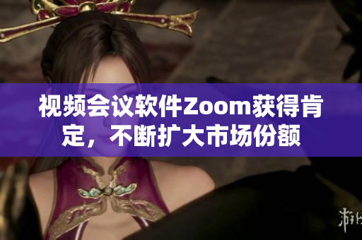 视频会议软件Zoom获得肯定，不断扩大市场份额