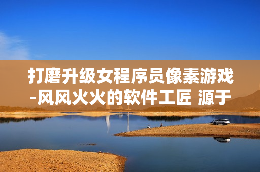 打磨升级女程序员像素游戏-风风火火的软件工匠 源于桃子移植调养