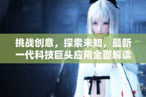 挑战创意，探索未知，最新一代科技巨头应用全面解读