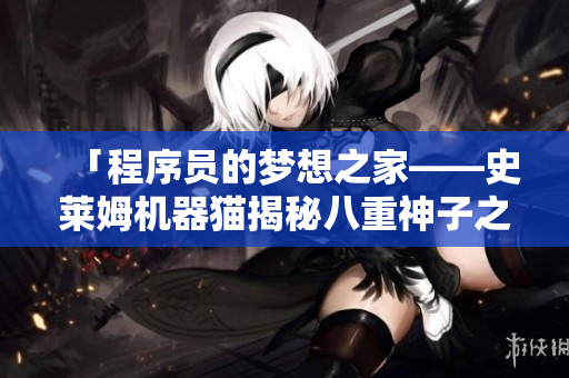 「程序员的梦想之家——史莱姆机器猫揭秘八重神子之谜」