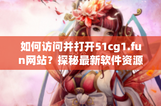 如何访问并打开51cg1.fun网站？探秘最新软件资源分享平台