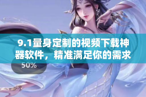9.1量身定制的视频下载神器软件，精准满足你的需求