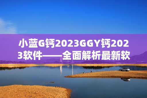 小蓝G钙2023GGY钙2023软件——全面解析最新软件功能和特点