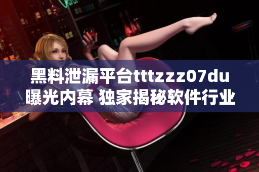 黑料泄漏平台tttzzz07du曝光内幕 独家揭秘软件行业黑幕