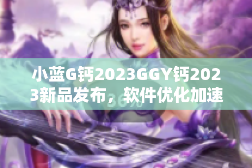 小蓝G钙2023GGY钙2023新品发布，软件优化加速效果显著
