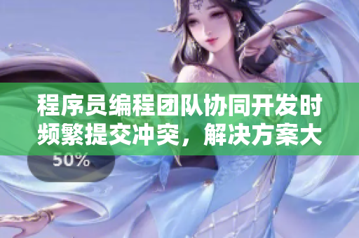 程序员编程团队协同开发时频繁提交冲突，解决方案大揭秘!